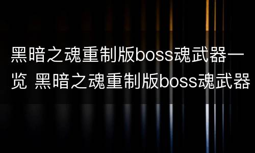 黑暗之魂重制版boss魂武器一览 黑暗之魂重制版boss魂武器推荐