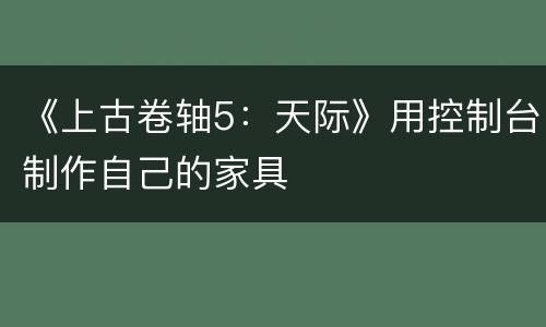 《上古卷轴5：天际》用控制台制作自己的家具