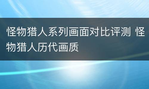 怪物猎人系列画面对比评测 怪物猎人历代画质