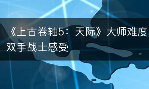 《上古卷轴5：天际》大师难度双手战士感受