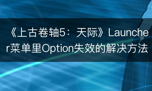 《上古卷轴5：天际》Launcher菜单里Option失效的解决方法