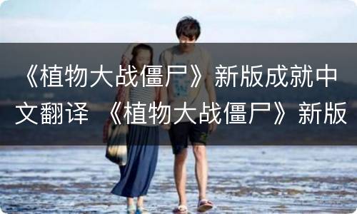 《植物大战僵尸》新版成就中文翻译 《植物大战僵尸》新版成就中文翻译英文