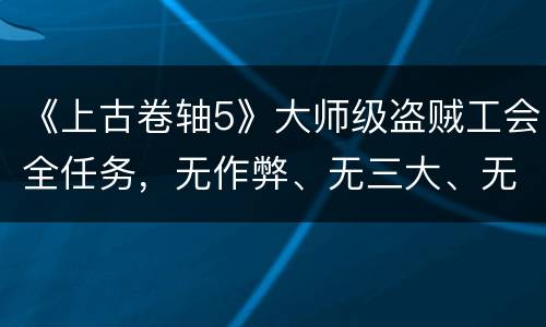 《上古卷轴5》大师级盗贼工会全任务，无作弊、无三大、无幻术、不和非工会NPC交易，1击杀全线完成