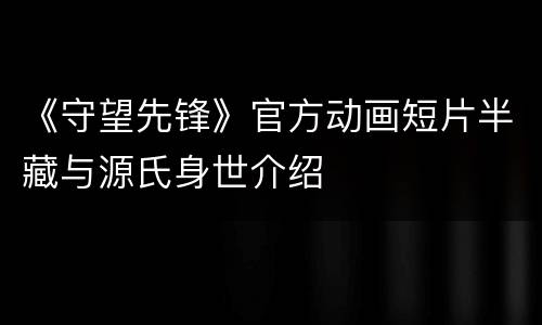 《守望先锋》官方动画短片半藏与源氏身世介绍