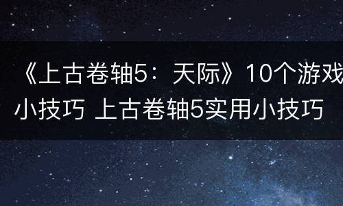 《上古卷轴5：天际》10个游戏小技巧 上古卷轴5实用小技巧