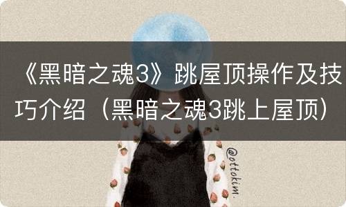 《黑暗之魂3》跳屋顶操作及技巧介绍（黑暗之魂3跳上屋顶）