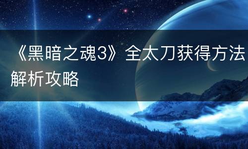 《黑暗之魂3》全太刀获得方法解析攻略