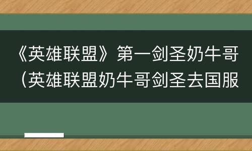 《英雄联盟》第一剑圣奶牛哥（英雄联盟奶牛哥剑圣去国服）