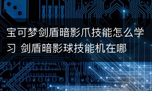 宝可梦剑盾暗影爪技能怎么学习 剑盾暗影球技能机在哪
