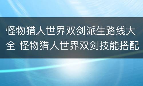 怪物猎人世界双剑派生路线大全 怪物猎人世界双剑技能搭配