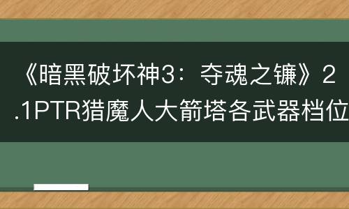 《暗黑破坏神3：夺魂之镰》2.1PTR猎魔人大箭塔各武器档位对比分析