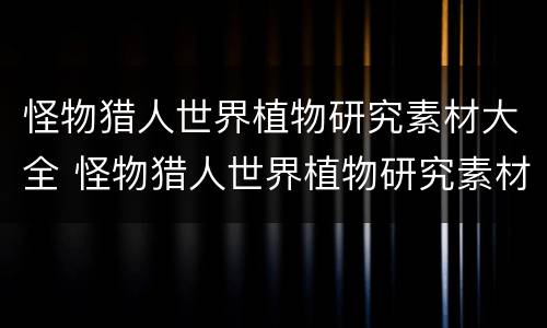 怪物猎人世界植物研究素材大全 怪物猎人世界植物研究素材大全