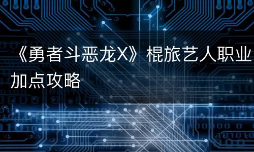 《勇者斗恶龙X》棍旅艺人职业加点攻略