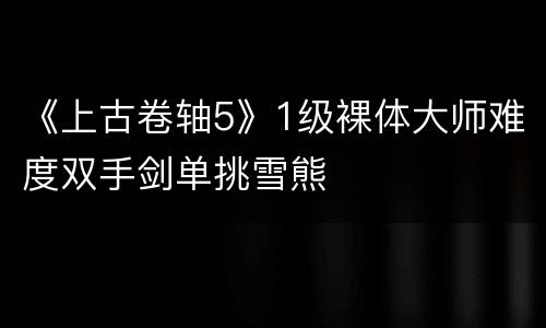 《上古卷轴5》1级裸体大师难度双手剑单挑雪熊