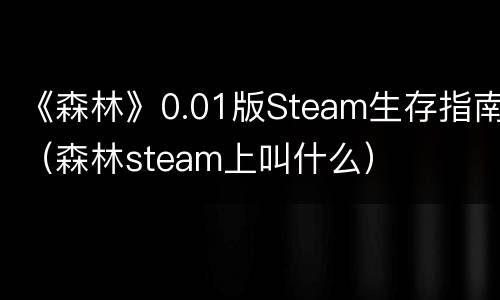《森林》0.01版Steam生存指南（森林steam上叫什么）