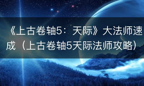 《上古卷轴5：天际》大法师速成（上古卷轴5天际法师攻略）