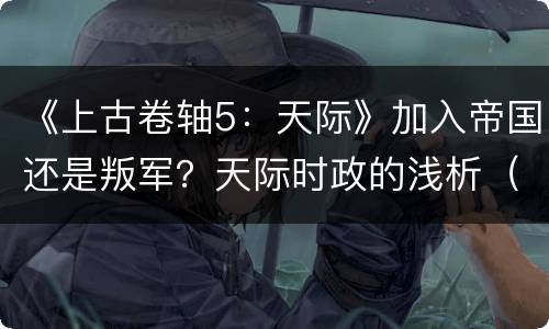 《上古卷轴5：天际》加入帝国还是叛军？天际时政的浅析（剧透）