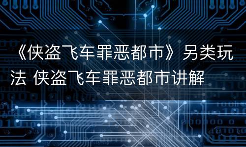 《侠盗飞车罪恶都市》另类玩法 侠盗飞车罪恶都市讲解