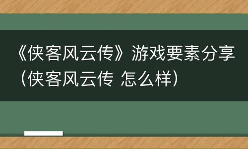 《侠客风云传》游戏要素分享（侠客风云传 怎么样）