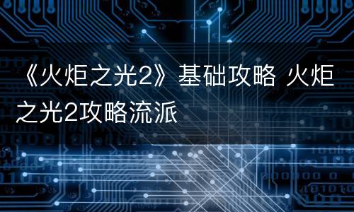 《火炬之光2》基础攻略 火炬之光2攻略流派
