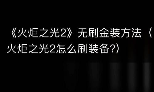 《火炬之光2》无刷金装方法（火炬之光2怎么刷装备?）