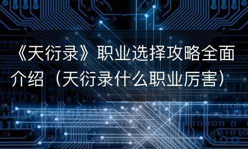 《天衍录》职业选择攻略全面介绍（天衍录什么职业厉害）