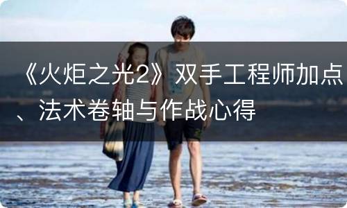 《火炬之光2》双手工程师加点、法术卷轴与作战心得
