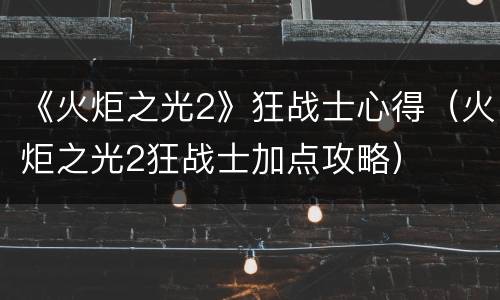 《火炬之光2》狂战士心得（火炬之光2狂战士加点攻略）