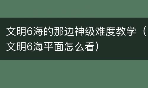 文明6海的那边神级难度教学（文明6海平面怎么看）