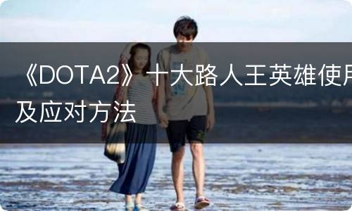 《DOTA2》十大路人王英雄使用及应对方法
