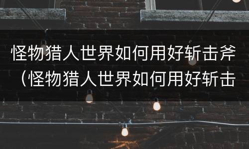怪物猎人世界如何用好斩击斧（怪物猎人世界如何用好斩击斧技能）