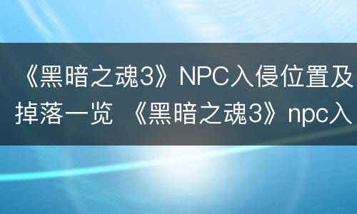 《黑暗之魂3》NPC入侵位置及掉落一览 《黑暗之魂3》npc入侵位置及掉落一览图