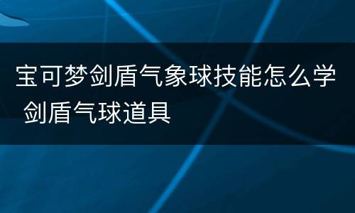 宝可梦剑盾气象球技能怎么学 剑盾气球道具