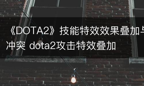 《DOTA2》技能特效效果叠加与冲突 dota2攻击特效叠加