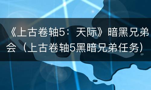 《上古卷轴5：天际》暗黑兄弟会（上古卷轴5黑暗兄弟任务）