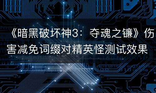 《暗黑破坏神3：夺魂之镰》伤害减免词缀对精英怪测试效果解析攻略
