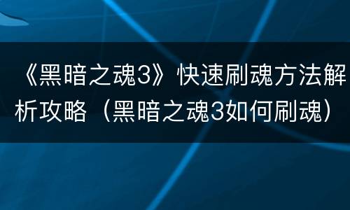 《黑暗之魂3》快速刷魂方法解析攻略（黑暗之魂3如何刷魂）