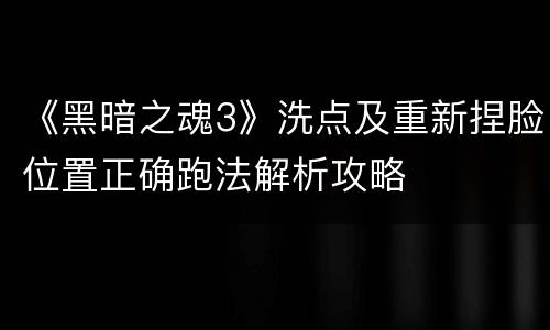 《黑暗之魂3》洗点及重新捏脸位置正确跑法解析攻略