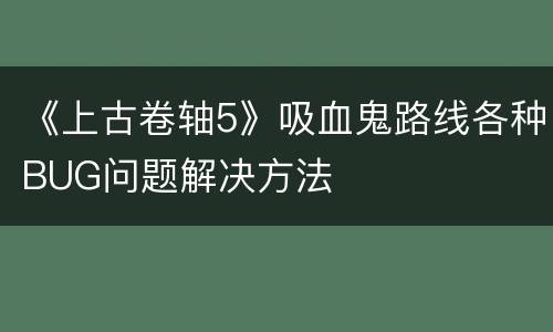 《上古卷轴5》吸血鬼路线各种BUG问题解决方法