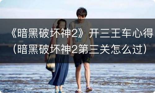 《暗黑破坏神2》开三王车心得（暗黑破坏神2第三关怎么过）