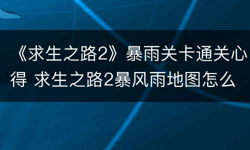 《求生之路2》暴雨关卡通关心得 求生之路2暴风雨地图怎么走