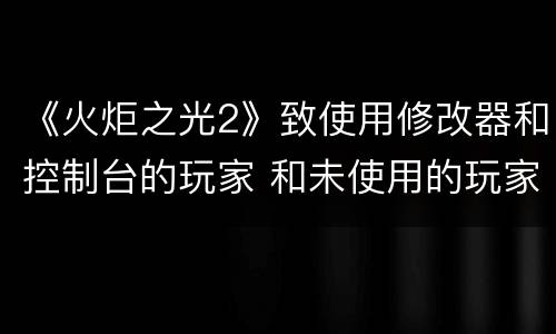 《火炬之光2》致使用修改器和控制台的玩家 和未使用的玩家