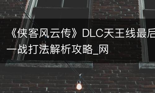 《侠客风云传》DLC天王线最后一战打法解析攻略_网