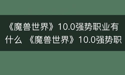 《魔兽世界》10.0强势职业有什么 《魔兽世界》10.0强势职业有什么好处