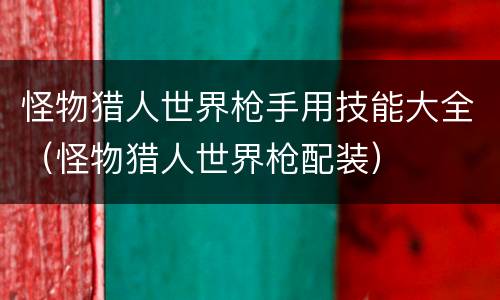 怪物猎人世界枪手用技能大全（怪物猎人世界枪配装）