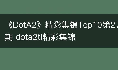 《DotA2》精彩集锦Top10第27期 dota2ti精彩集锦