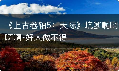 《上古卷轴5：天际》坑爹啊啊啊啊~好人做不得