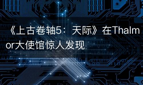 《上古卷轴5：天际》在Thalmor大使馆惊人发现
