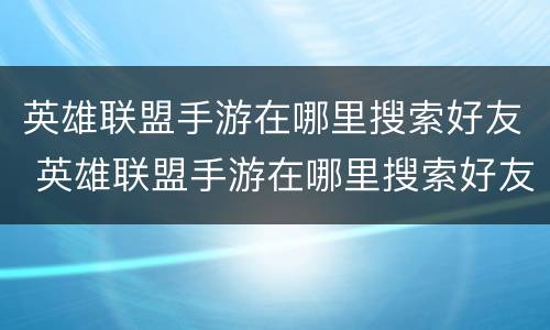 英雄联盟手游在哪里搜索好友 英雄联盟手游在哪里搜索好友战绩