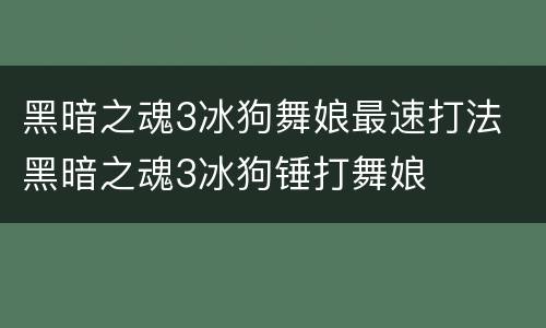 黑暗之魂3冰狗舞娘最速打法 黑暗之魂3冰狗锤打舞娘